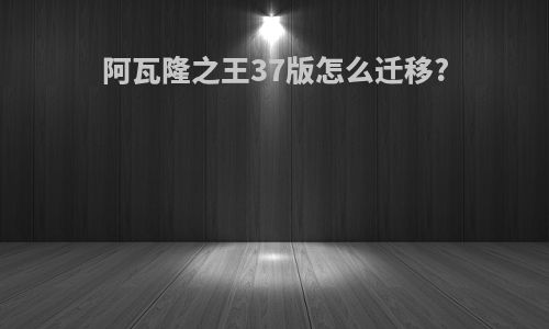 阿瓦隆之王37版怎么迁移?