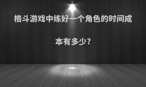 格斗游戏中练好一个角色的时间成本有多少?