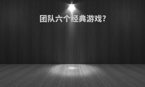 团队六个经典游戏?