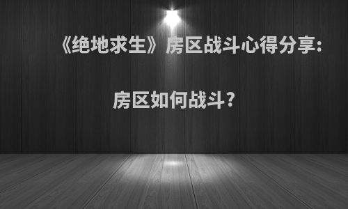 《绝地求生》房区战斗心得分享:房区如何战斗?