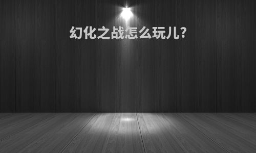 幻化之战怎么玩儿?