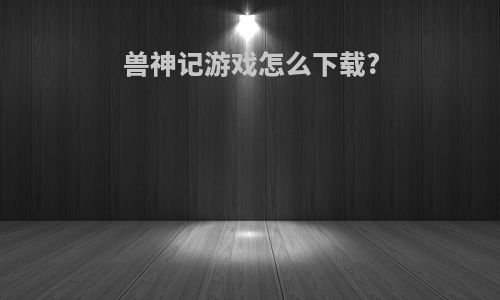 兽神记游戏怎么下载?