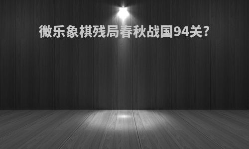 微乐象棋残局春秋战国94关?