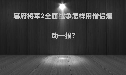 幕府将军2全面战争怎样用僧侣煽动一揆?