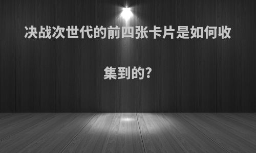 决战次世代的前四张卡片是如何收集到的?