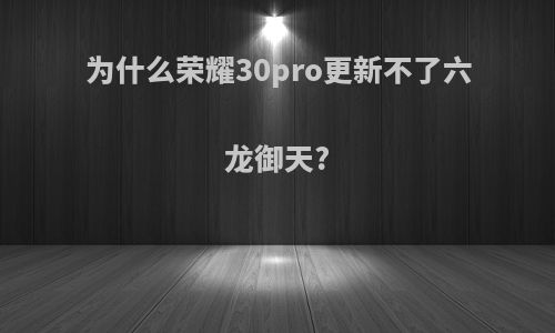 为什么荣耀30pro更新不了六龙御天?