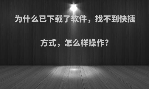 为什么已下载了软件，找不到快捷方式，怎么样操作?