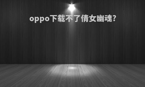 oppo下载不了倩女幽魂?