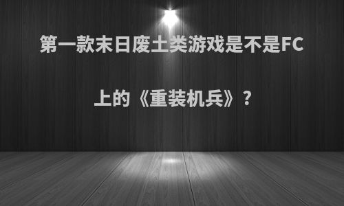 第一款末日废土类游戏是不是FC上的《重装机兵》?