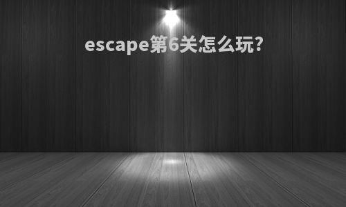 escape第6关怎么玩?