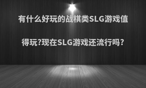 有什么好玩的战棋类SLG游戏值得玩?现在SLG游戏还流行吗?