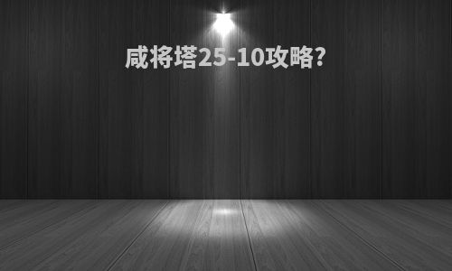 咸将塔25-10攻略?