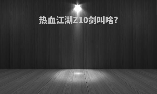 热血江湖Z10剑叫啥?