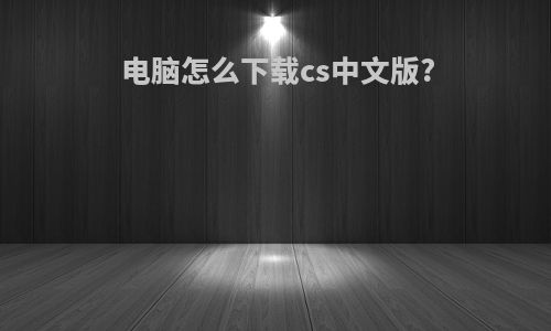 电脑怎么下载cs中文版?