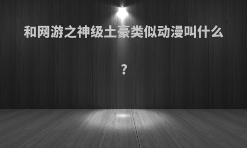 和网游之神级土豪类似动漫叫什么?