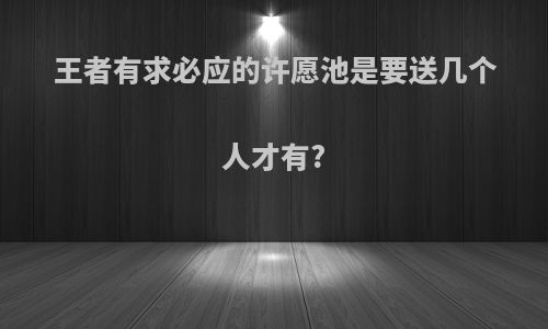 王者有求必应的许愿池是要送几个人才有?