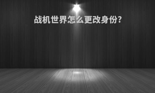 战机世界怎么更改身份?