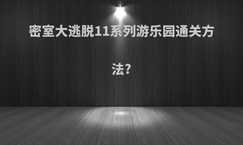 密室大逃脱11系列游乐园通关方法?