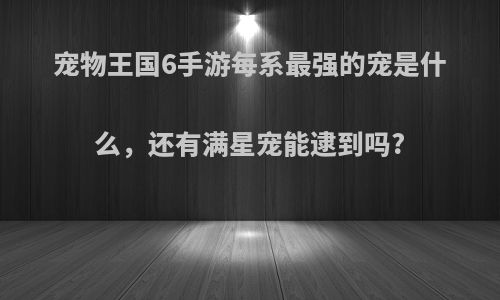 宠物王国6手游每系最强的宠是什么，还有满星宠能逮到吗?