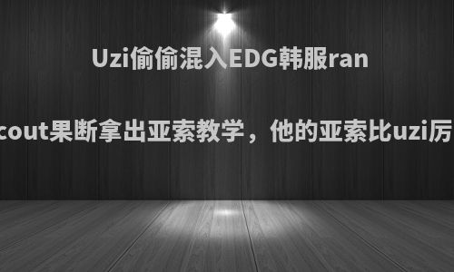 Uzi偷偷混入EDG韩服rank，scout果断拿出亚索教学，他的亚索比uzi厉害吗?