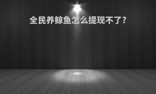 全民养鲸鱼怎么提现不了?