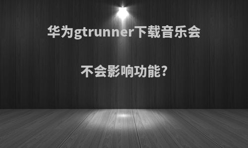 华为gtrunner下载音乐会不会影响功能?