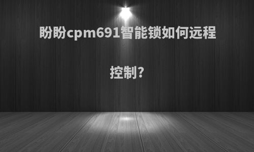 盼盼cpm691智能锁如何远程控制?