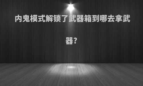 内鬼模式解锁了武器箱到哪去拿武器?