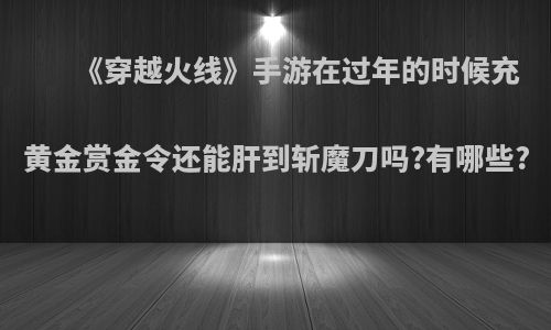 《穿越火线》手游在过年的时候充黄金赏金令还能肝到斩魔刀吗?有哪些?