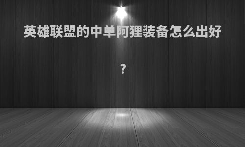 英雄联盟的中单阿狸装备怎么出好?