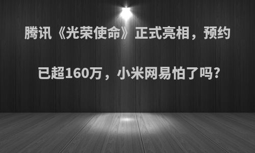 腾讯《光荣使命》正式亮相，预约已超160万，小米网易怕了吗?