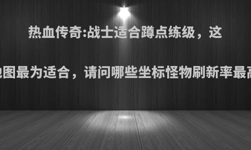 热血传奇:战士适合蹲点练级，这张地图最为适合，请问哪些坐标怪物刷新率最高? ?