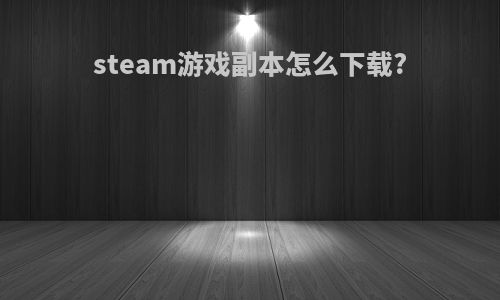 steam游戏副本怎么下载?