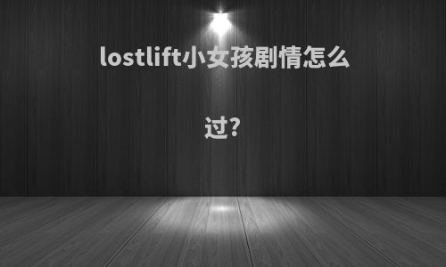 lostlift小女孩剧情怎么过?