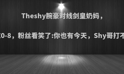 Theshy腕豪对线剑皇奶妈，被抓成0-8，粉丝看笑了:你也有今天，Shy哥打不过吗?