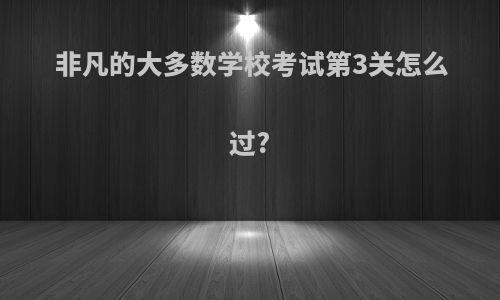 非凡的大多数学校考试第3关怎么过?