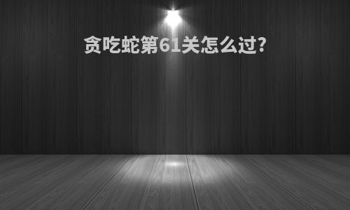 贪吃蛇第61关怎么过?