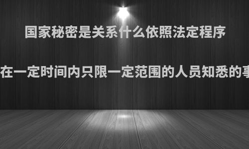 国家秘密是关系什么依照法定程序确定在一定时间内只限一定范围的人员知悉的事项?