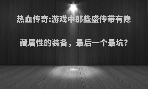 热血传奇:游戏中那些盛传带有隐藏属性的装备，最后一个最坑?