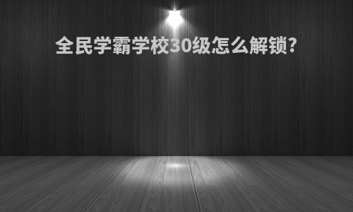 全民学霸学校30级怎么解锁?