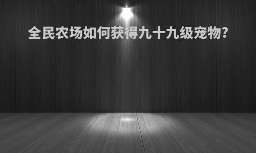 全民农场如何获得九十九级宠物?