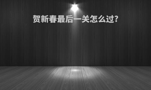 贺新春最后一关怎么过?