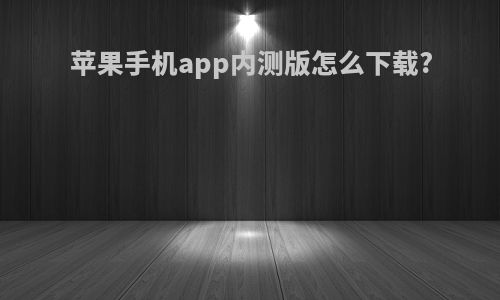 苹果手机app内测版怎么下载?