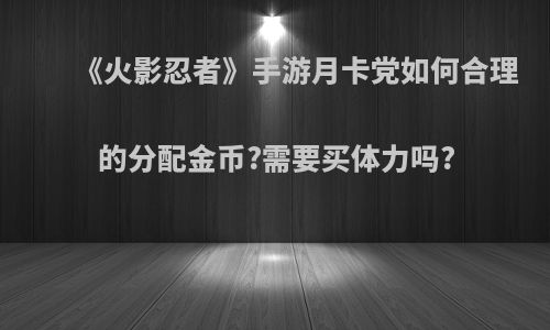 《火影忍者》手游月卡党如何合理的分配金币?需要买体力吗?