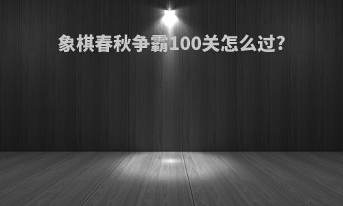 象棋春秋争霸100关怎么过?