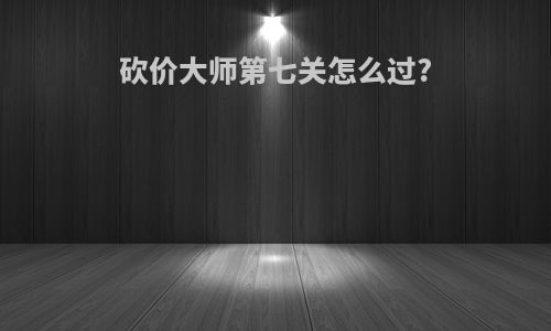 砍价大师第七关怎么过?