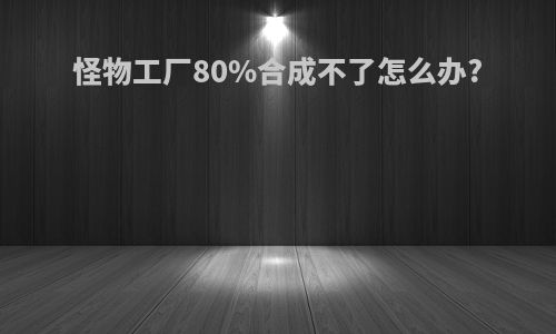 怪物工厂80%合成不了怎么办?