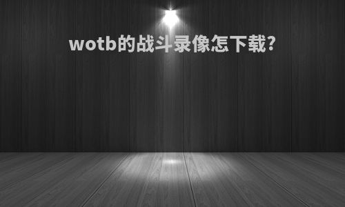 wotb的战斗录像怎下载?