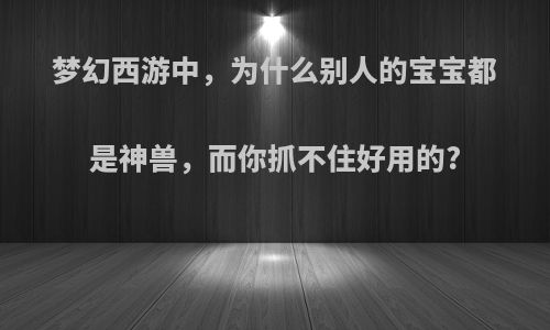 梦幻西游中，为什么别人的宝宝都是神兽，而你抓不住好用的?