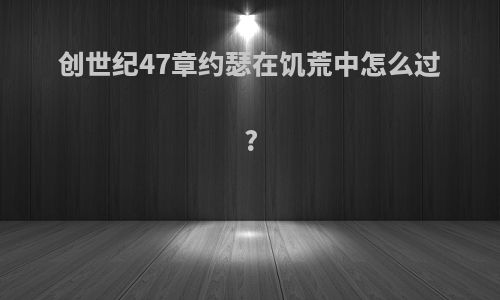 创世纪47章约瑟在饥荒中怎么过?